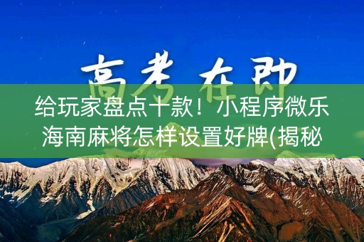 给玩家盘点十款！小程序微乐海南麻将怎样设置好牌(揭秘手机上输赢技巧)