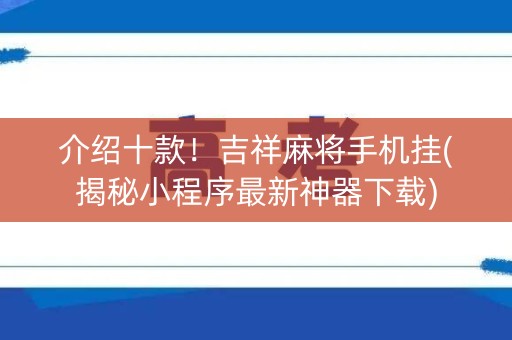 介绍十款！吉祥麻将手机挂(揭秘小程序最新神器下载)