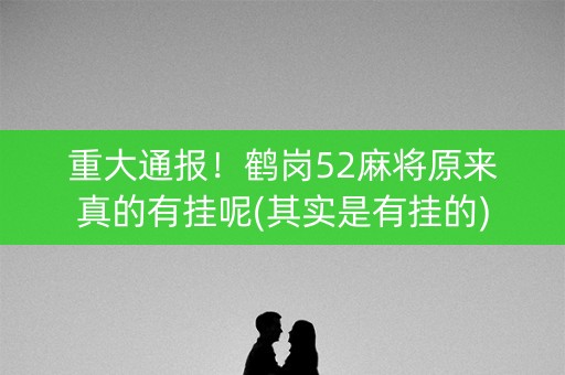 重大通报！鹤岗52麻将原来真的有挂呢(其实是有挂的)