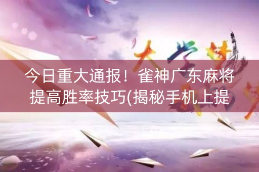 今日重大通报！雀神广东麻将提高胜率技巧(揭秘手机上提高胜率)