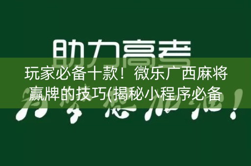 玩家必备十款！微乐广西麻将赢牌的技巧(揭秘小程序必备神器)