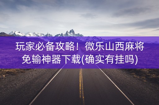 玩家必备攻略！微乐山西麻将免输神器下载(确实有挂吗)