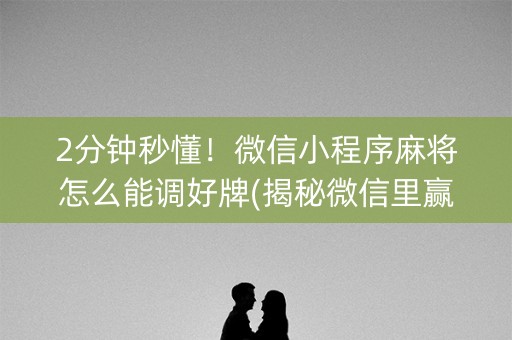 2分钟秒懂！微信小程序麻将怎么能调好牌(揭秘微信里赢的诀窍)
