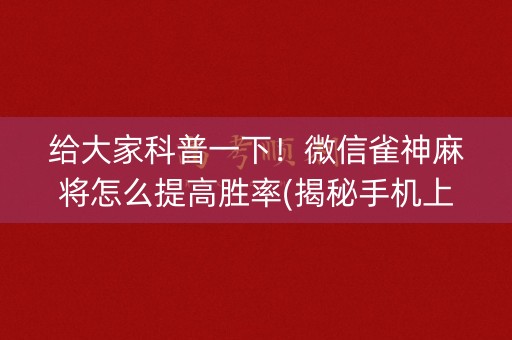 给大家科普一下！微信雀神麻将怎么提高胜率(揭秘手机上确实有猫腻)