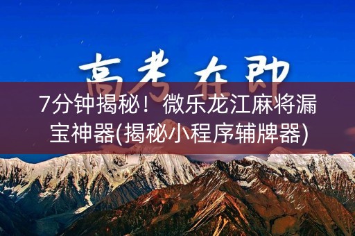 7分钟揭秘！微乐龙江麻将漏宝神器(揭秘小程序辅牌器)