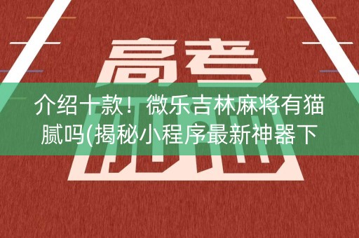 介绍十款！微乐吉林麻将有猫腻吗(揭秘小程序最新神器下载)