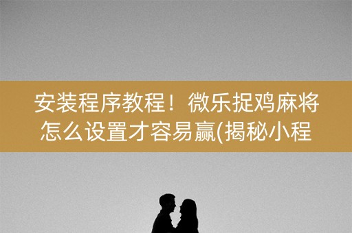 安装程序教程！微乐捉鸡麻将怎么设置才容易赢(揭秘小程序攻略插件)