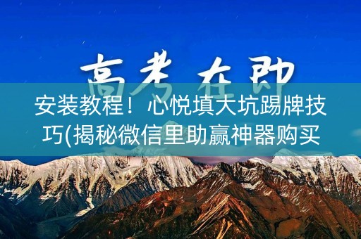 安装教程！心悦填大坑踢牌技巧(揭秘微信里助赢神器购买)