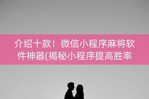介绍十款！微信小程序麻将软件神器(揭秘小程序提高胜率)