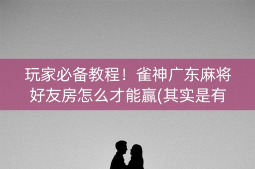 玩家必备教程！雀神广东麻将好友房怎么才能赢(其实是有挂确实有挂)
