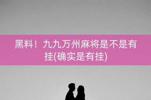 黑料！九九万州麻将是不是有挂(确实是有挂)
