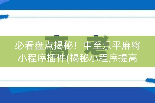 必看盘点揭秘！中至乐平麻将小程序插件(揭秘小程序提高胜率)