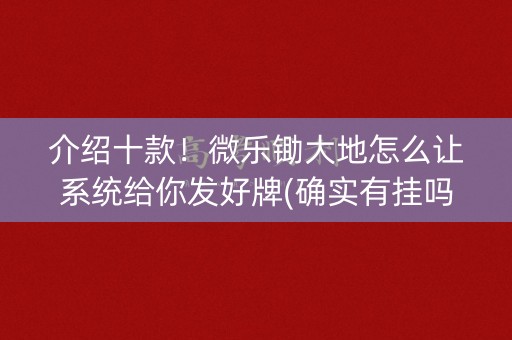介绍十款！微乐锄大地怎么让系统给你发好牌(确实有挂吗)