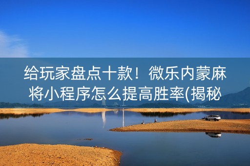 给玩家盘点十款！微乐内蒙麻将小程序怎么提高胜率(揭秘微信里助手软件)