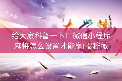 给大家科普一下！微信小程序麻将怎么设置才能赢(揭秘微信里系统发好牌)