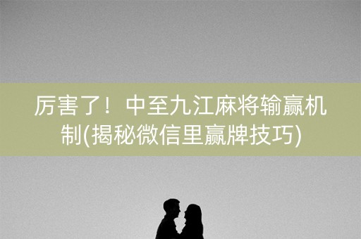 厉害了！中至九江麻将输赢机制(揭秘微信里赢牌技巧)