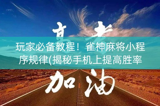 玩家必备教程！雀神麻将小程序规律(揭秘手机上提高胜率)