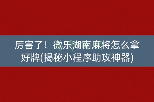 厉害了！微乐湖南麻将怎么拿好牌(揭秘小程序助攻神器)
