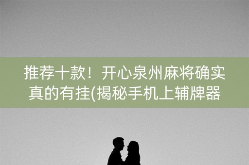 推荐十款！开心泉州麻将确实真的有挂(揭秘手机上辅牌器)