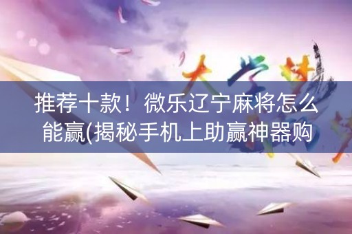 推荐十款！微乐辽宁麻将怎么能赢(揭秘手机上助赢神器购买)