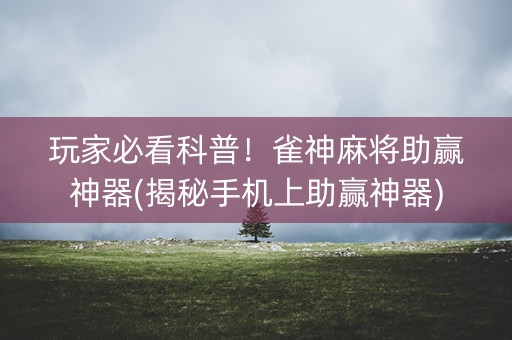 玩家必看科普！雀神麻将助赢神器(揭秘手机上助赢神器)
