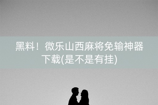 黑料！微乐山西麻将免输神器下载(是不是有挂)