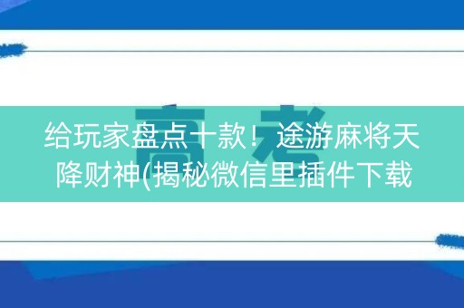 给玩家盘点十款！途游麻将天降财神(揭秘微信里插件下载)