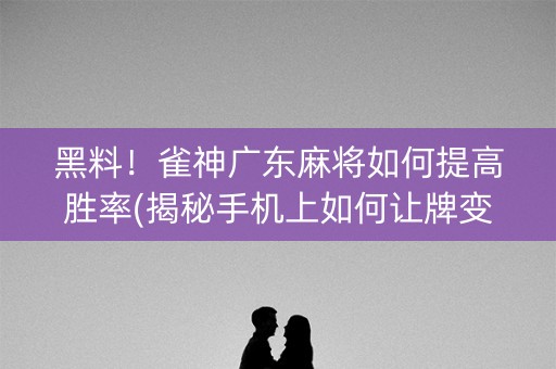 黑料！雀神广东麻将如何提高胜率(揭秘手机上如何让牌变好)