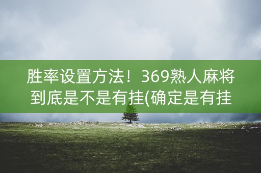 胜率设置方法！369熟人麻将到底是不是有挂(确定是有挂)