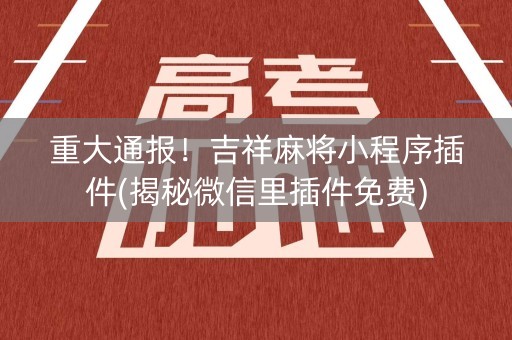 重大通报！吉祥麻将小程序插件(揭秘微信里插件免费)