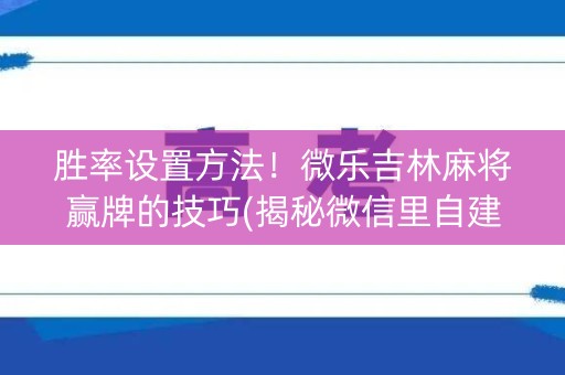 胜率设置方法！微乐吉林麻将赢牌的技巧(揭秘微信里自建房怎么赢)