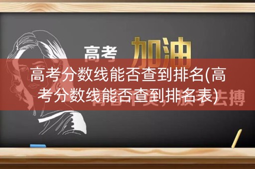 高考分数线能否查到排名(高考分数线能否查到排名表)