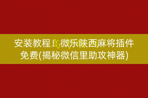 安装教程！微乐陕西麻将插件免费(揭秘微信里助攻神器)
