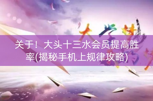 关于！大头十三水会员提高胜率(揭秘手机上规律攻略)
