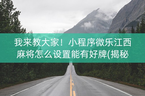 我来教大家！小程序微乐江西麻将怎么设置能有好牌(揭秘手机上系统发好牌)
