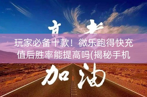 玩家必备十款！微乐跑得快充值后胜率能提高吗(揭秘手机上提高胜率)