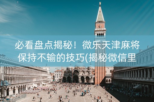 必看盘点揭秘！微乐天津麻将保持不输的技巧(揭秘微信里确实有猫腻)