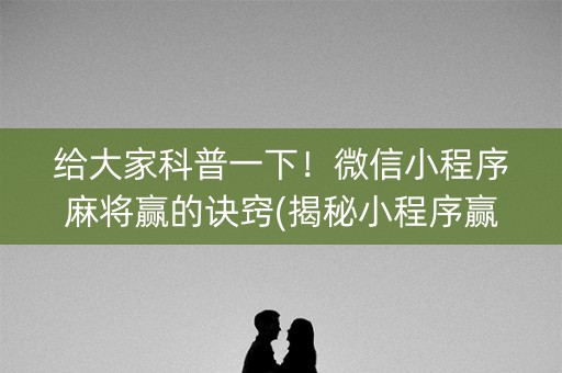 给大家科普一下！微信小程序麻将赢的诀窍(揭秘小程序赢的诀窍)