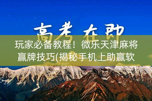 玩家必备教程！微乐天津麻将赢牌技巧(揭秘手机上助赢软件)