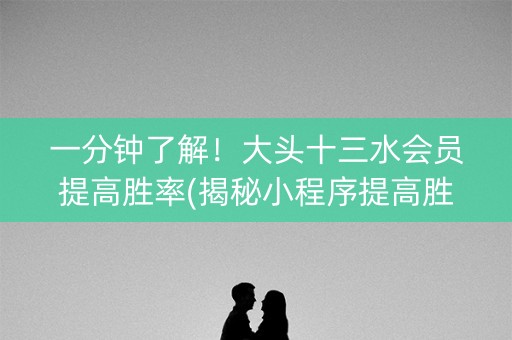 一分钟了解！大头十三水会员提高胜率(揭秘小程序提高胜率)