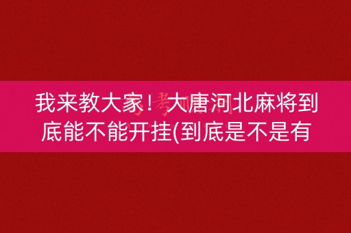 我来教大家！大唐河北麻将到底能不能开挂(到底是不是有挂)