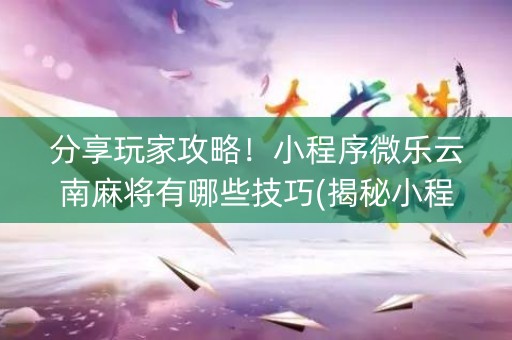 分享玩家攻略！小程序微乐云南麻将有哪些技巧(揭秘小程序赢的诀窍)
