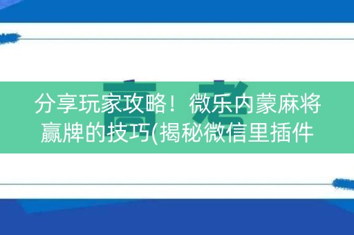 分享玩家攻略！微乐内蒙麻将赢牌的技巧(揭秘微信里插件下载)