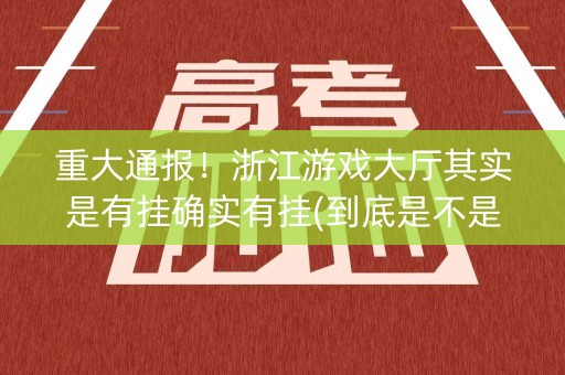 重大通报！浙江游戏大厅其实是有挂确实有挂(到底是不是有挂)
