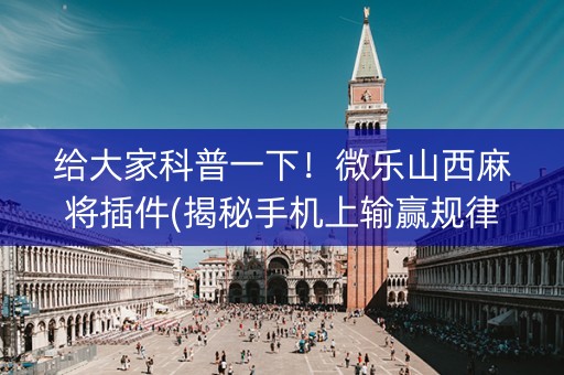 给大家科普一下！微乐山西麻将插件(揭秘手机上输赢规律)