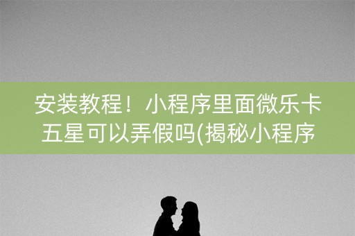 安装教程！小程序里面微乐卡五星可以弄假吗(揭秘小程序助攻神器)