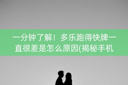 一分钟了解！多乐跑得快牌一直很差是怎么原因(揭秘手机上助赢神器)