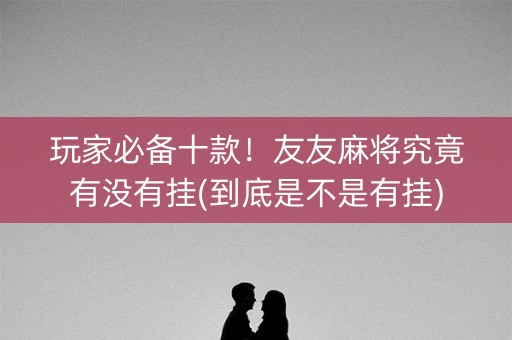 玩家必备十款！友友麻将究竟有没有挂(到底是不是有挂)