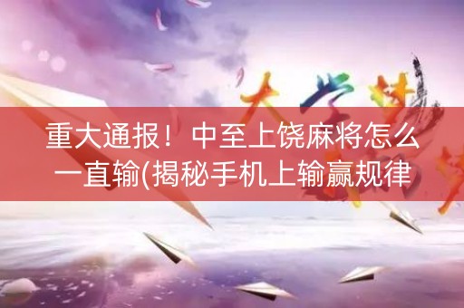 重大通报！中至上饶麻将怎么一直输(揭秘手机上输赢规律)