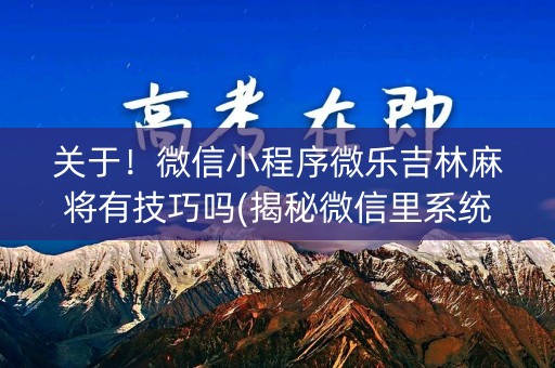 关于！微信小程序微乐吉林麻将有技巧吗(揭秘微信里系统发好牌)